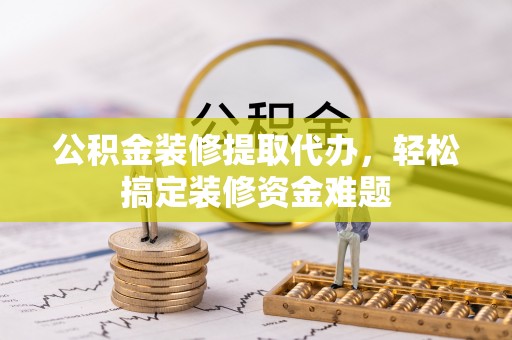 上城公积金装修提取代办，轻松搞定装修资金难题
