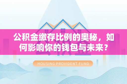 上城公积金缴存比例的奥秘，如何影响你的钱包与未来？