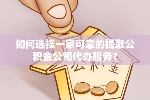 上城如何选择一家可靠的提取公积金公司代办服务？