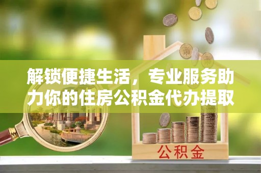 上城解锁便捷生活，专业服务助力你的住房公积金代办提取