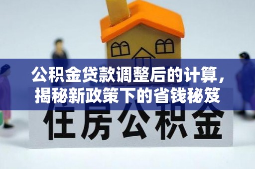 上城公积金贷款调整后的计算，揭秘新政策下的省钱秘笈