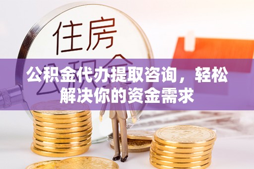 上城公积金代办提取咨询，轻松解决你的资金需求