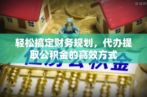 上城轻松搞定财务规划，代办提取公积金的高效方式