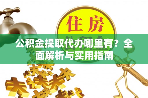 上城公积金提取代办哪里有？全面解析与实用指南