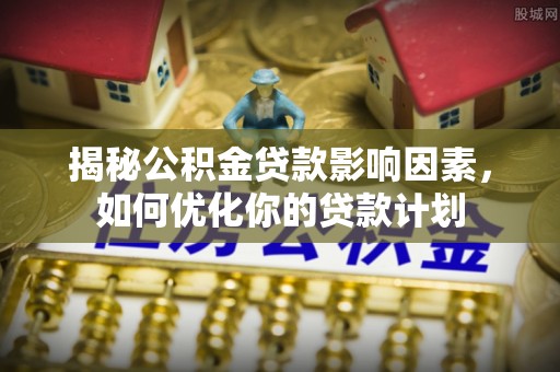 上城揭秘公积金贷款影响因素，如何优化你的贷款计划