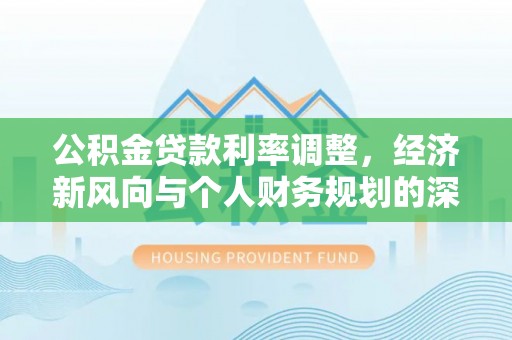 上城公积金贷款利率调整，经济新风向与个人财务规划的深远影响