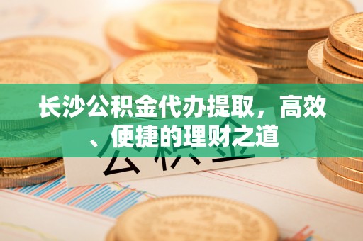 上城长沙公积金代办提取，高效、便捷的理财之道
