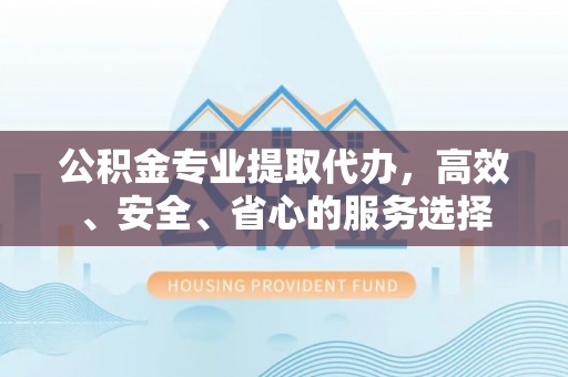 上城公积金专业提取代办，高效、安全、省心的服务选择