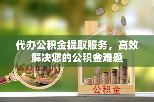 上城代办公积金提取服务，高效解决您的公积金难题