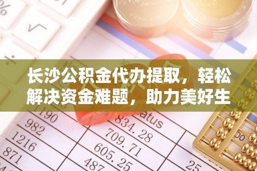 上城长沙公积金代办提取，轻松解决资金难题，助力美好生活