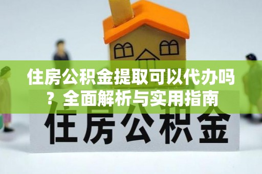 上城住房公积金提取可以代办吗？全面解析与实用指南