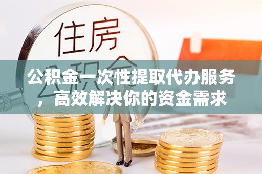 上城公积金一次性提取代办服务，高效解决你的资金需求