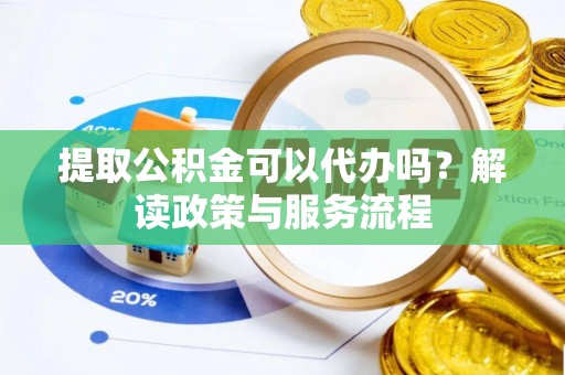 上城提取公积金可以代办吗？解读政策与服务流程