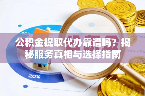 上城公积金提取代办靠谱吗？揭秘服务真相与选择指南