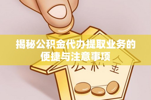 上城揭秘公积金代办提取业务的便捷与注意事项