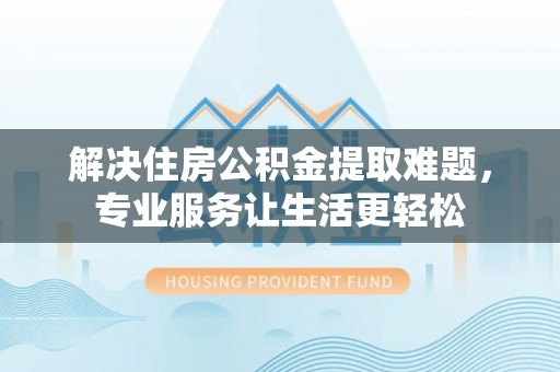 上城解决住房公积金提取难题，专业服务让生活更轻松