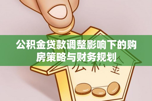 上城公积金贷款调整影响下的购房策略与财务规划