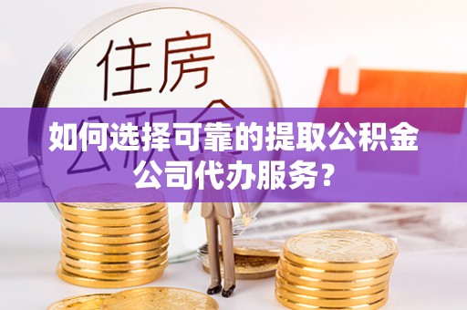 上城如何选择可靠的提取公积金公司代办服务？