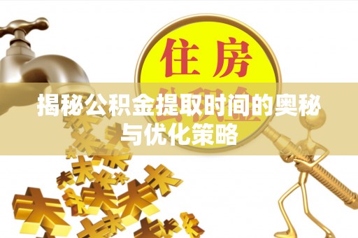 上城揭秘公积金提取时间的奥秘与优化策略