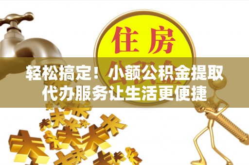 上城轻松搞定！小额公积金提取代办服务让生活更便捷