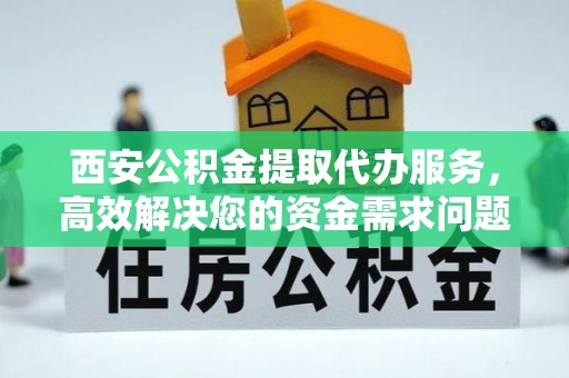 上城西安公积金提取代办服务，高效解决您的资金需求问题