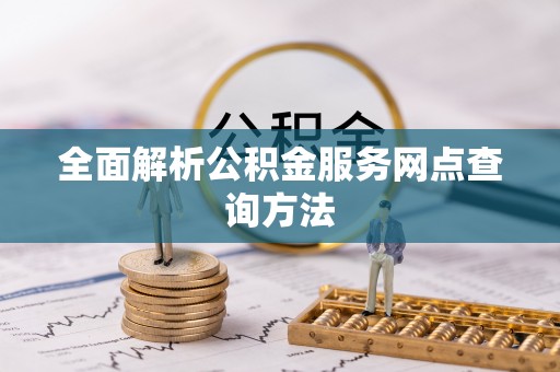 上城全面解析公积金服务网点查询方法