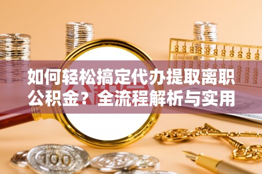 上城如何轻松搞定代办提取离职公积金？全流程解析与实用指南