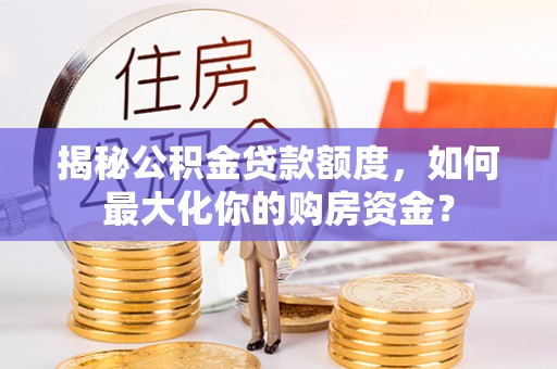 上城揭秘公积金贷款额度，如何最大化你的购房资金？