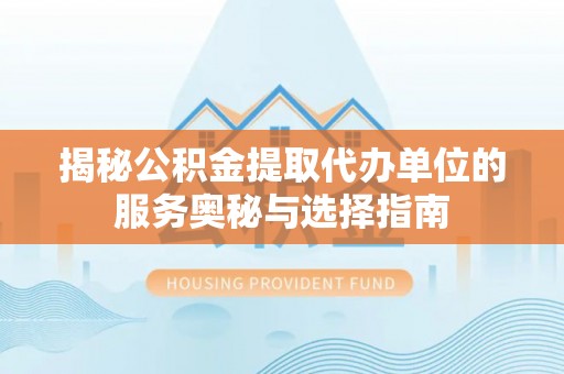 上城揭秘公积金提取代办单位的服务奥秘与选择指南