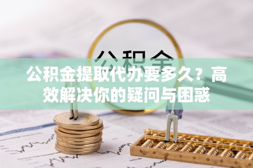 上城公积金提取代办要多久？高效解决你的疑问与困惑