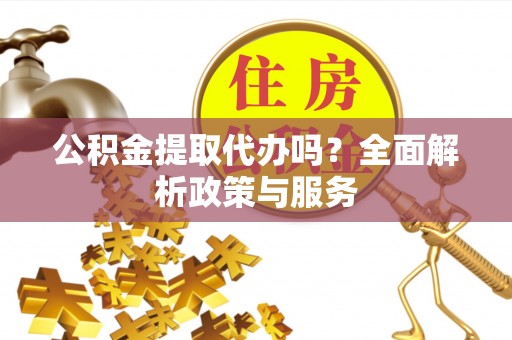 上城公积金提取代办吗？全面解析政策与服务