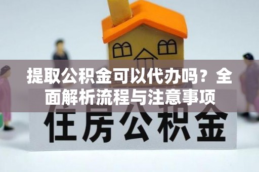上城提取公积金可以代办吗？全面解析流程与注意事项