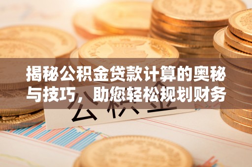 上城揭秘公积金贷款计算的奥秘与技巧，助您轻松规划财务未来