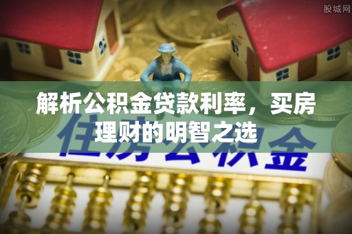 上城解析公积金贷款利率，买房理财的明智之选