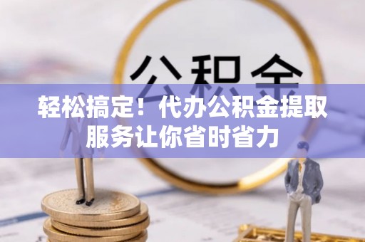 上城轻松搞定！代办公积金提取服务让你省时省力