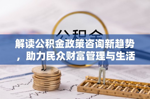 上城解读公积金政策咨询新趋势，助力民众财富管理与生活规划
