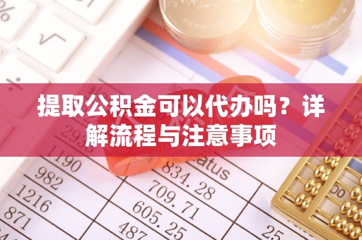 上城提取公积金可以代办吗？详解流程与注意事项