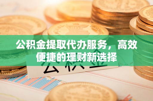 上城公积金提取代办服务，高效便捷的理财新选择
