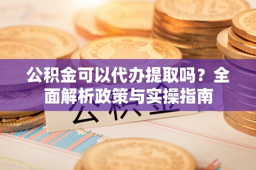上城公积金可以代办提取吗？全面解析政策与实操指南