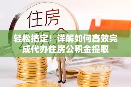 上城轻松搞定！详解如何高效完成代办住房公积金提取