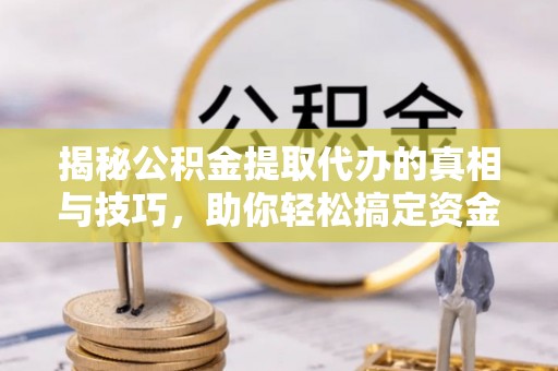 上城揭秘公积金提取代办的真相与技巧，助你轻松搞定资金流动问题