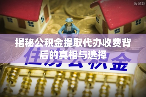 上城揭秘公积金提取代办收费背后的真相与选择