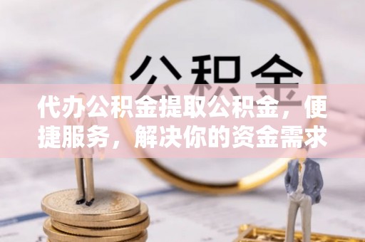 上城代办公积金提取公积金，便捷服务，解决你的资金需求
