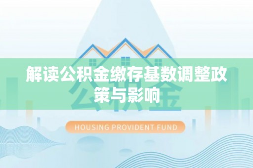 上城解读公积金缴存基数调整政策与影响