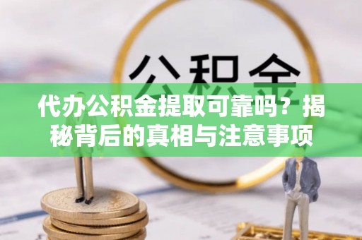 上城代办公积金提取可靠吗？揭秘背后的真相与注意事项