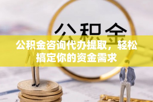 上城公积金咨询代办提取，轻松搞定你的资金需求
