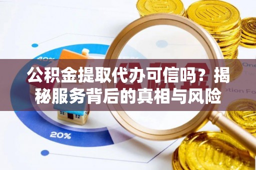 上城公积金提取代办可信吗？揭秘服务背后的真相与风险