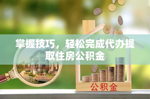 上城掌握技巧，轻松完成代办提取住房公积金