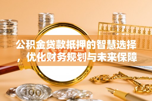 上城公积金贷款抵押的智慧选择，优化财务规划与未来保障