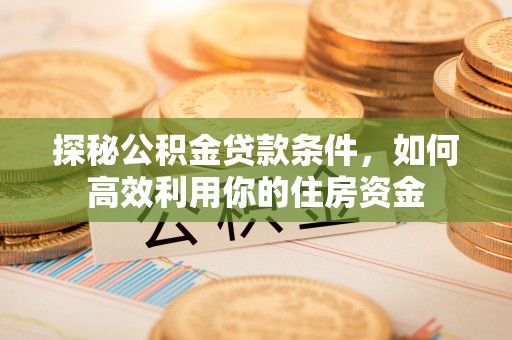 上城探秘公积金贷款条件，如何高效利用你的住房资金